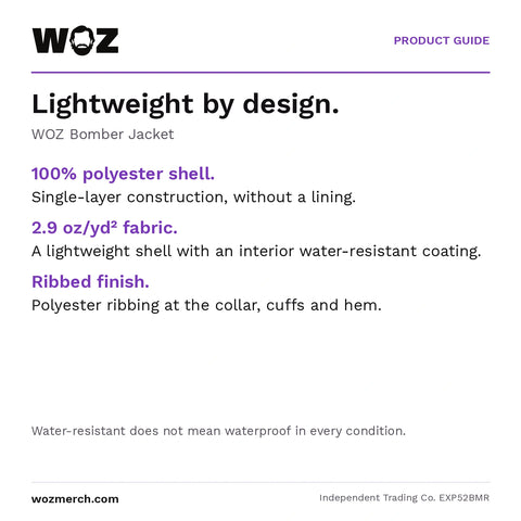 WOZ Bomber Jacket — Lightweight by design.. WOZ Bomber Jacket. 100% polyester shell.: Single-layer construction, without a lining.. 2.9 oz/yd² fabric.: A lightweight shell with an interior water-resistant coating.. Ribbed finish.: Polyester ribbing at the collar, cuffs and hem.. Water-resistant does not mean waterproof in every condition.