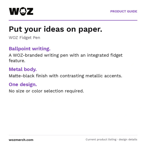 WOZ Fidget Pen — Put your ideas on paper.. WOZ Fidget Pen. Ballpoint writing.: A WOZ-branded writing pen with an integrated fidget feature.. Metal body.: Matte-black finish with contrasting metallic accents.. One design.: No size or colour selection required.