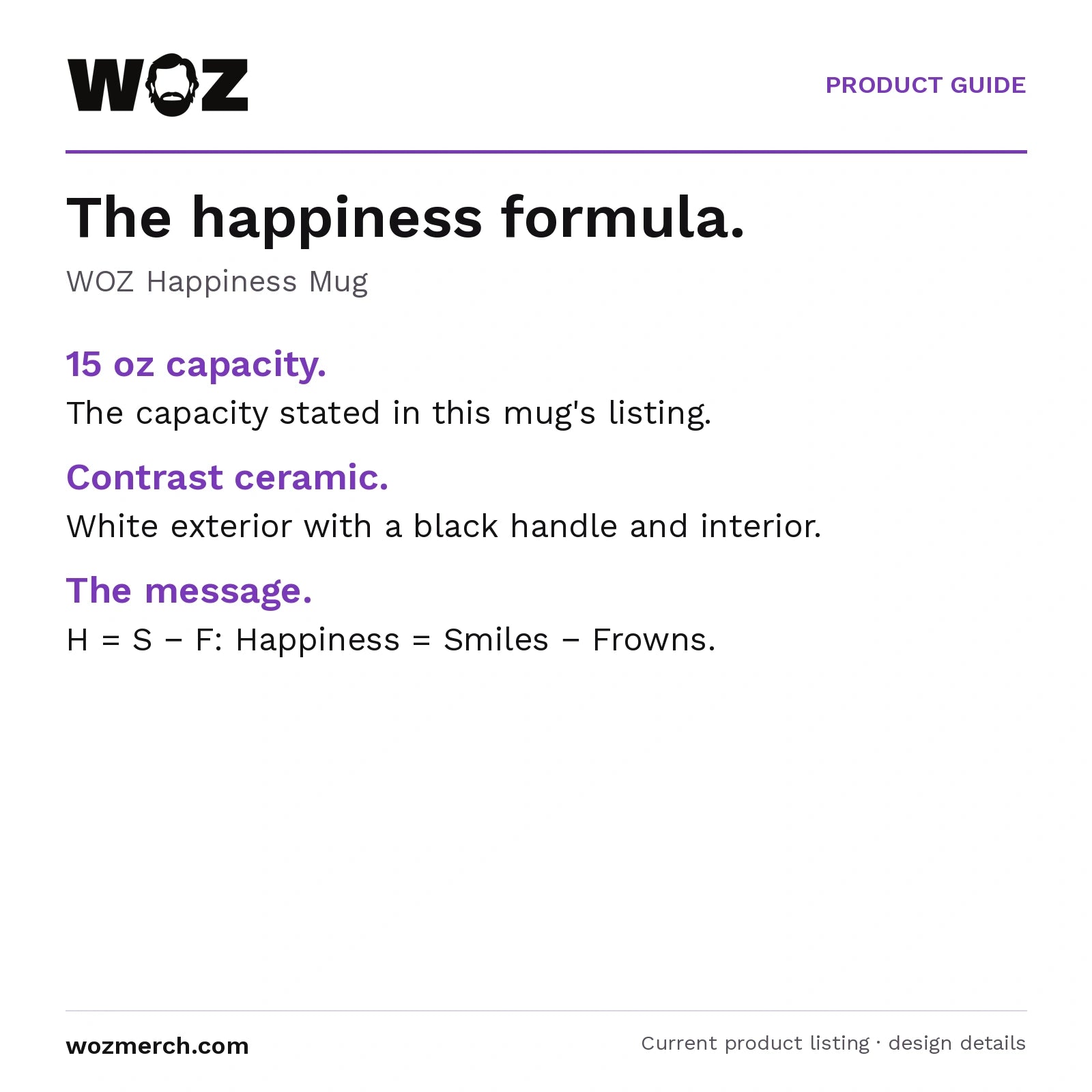 WOZ Happiness Mug — The happiness formula.. WOZ Happiness Mug. 15 oz capacity.: The capacity stated in this mug's listing.. Contrast ceramic.: White exterior with a black handle and interior.. The message.: H = S − F: Happiness = Smiles − Frowns.