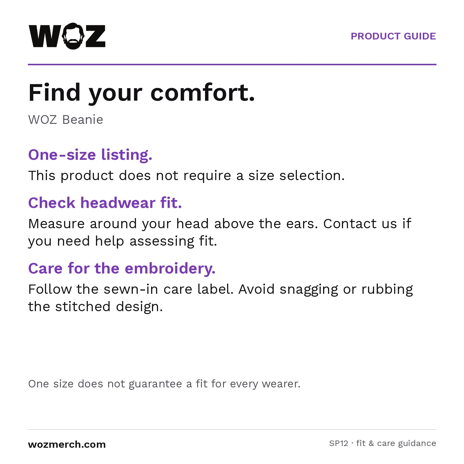 WOZ Beanie — Find your comfort.. WOZ Beanie. One-size listing.: This product does not require a size selection.. Check headwear fit.: Measure around your head above the ears. Contact us if you need help assessing fit.. Care for the embroidery.: Follow the sewn-in care label. Avoid snagging or rubbing the stitched design.. One size does not guarantee a fit for every wearer.