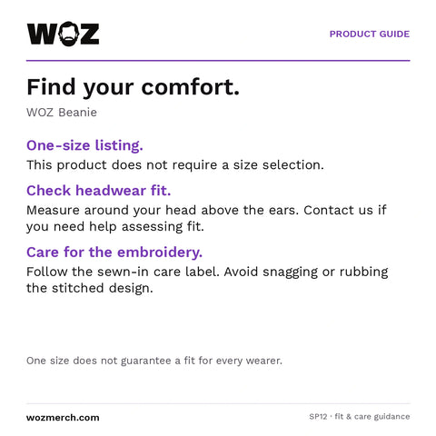 WOZ Beanie — Find your comfort.. WOZ Beanie. One-size listing.: This product does not require a size selection.. Check headwear fit.: Measure around your head above the ears. Contact us if you need help assessing fit.. Care for the embroidery.: Follow the sewn-in care label. Avoid snagging or rubbing the stitched design.. One size does not guarantee a fit for every wearer.