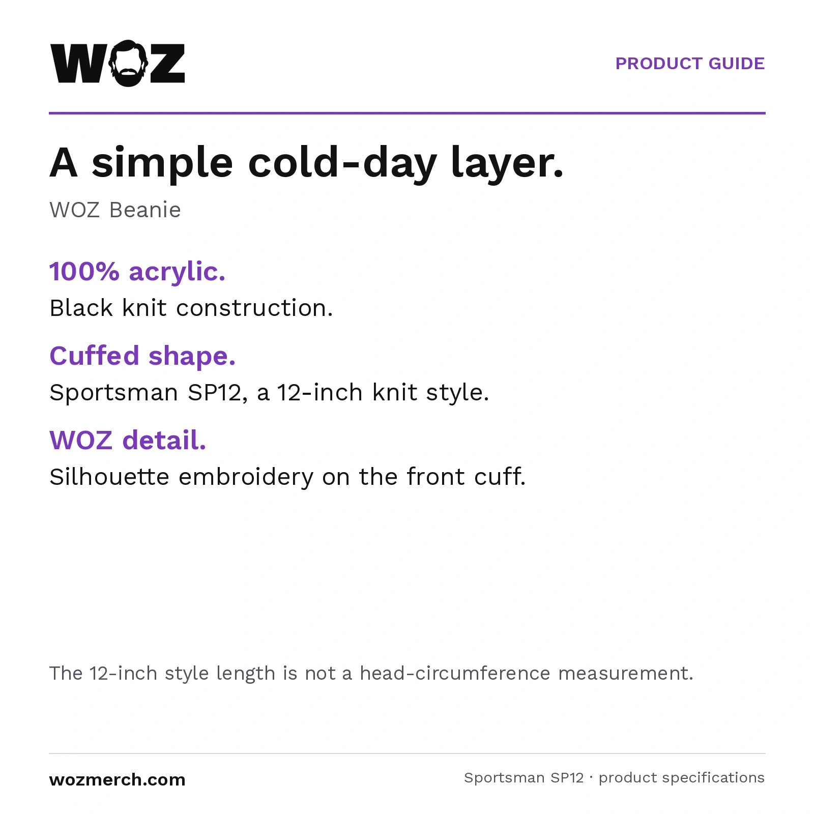 WOZ Beanie — A simple cold-day layer.. WOZ Beanie. 100% acrylic.: Black knit construction.. Cuffed shape.: Sportsman SP12, a 12-inch knit style.. WOZ detail.: Silhouette embroidery on the front cuff.. The 12-inch style length is not a head-circumference measurement.
