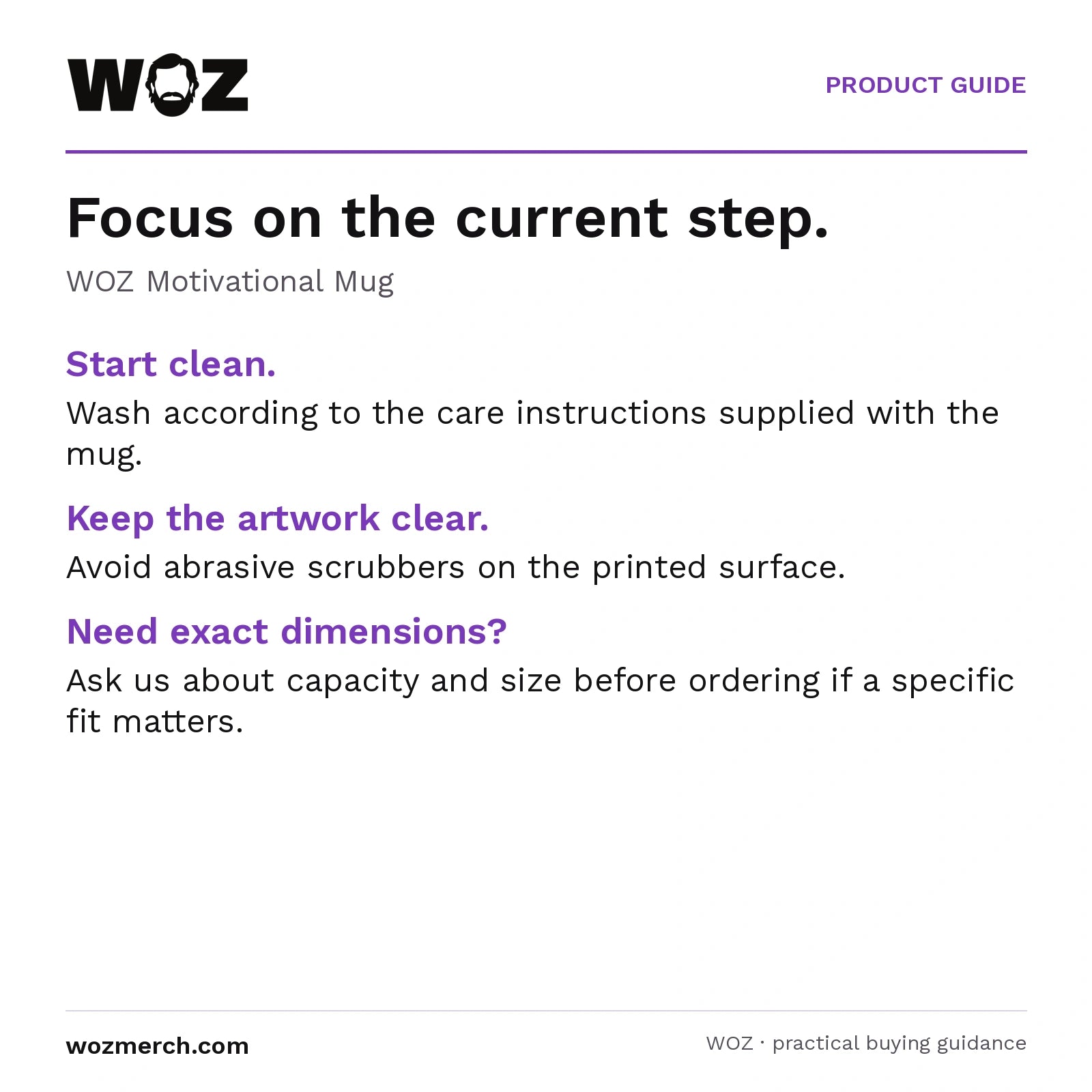WOZ Motivational Mug — Focus on the current step.. WOZ Motivational Mug. Start clean.: Wash according to the care instructions supplied with the mug.. Keep the artwork clear.: Avoid abrasive scrubbers on the printed surface.. Need exact dimensions?: Ask us about capacity and size before ordering if a specific fit matters.