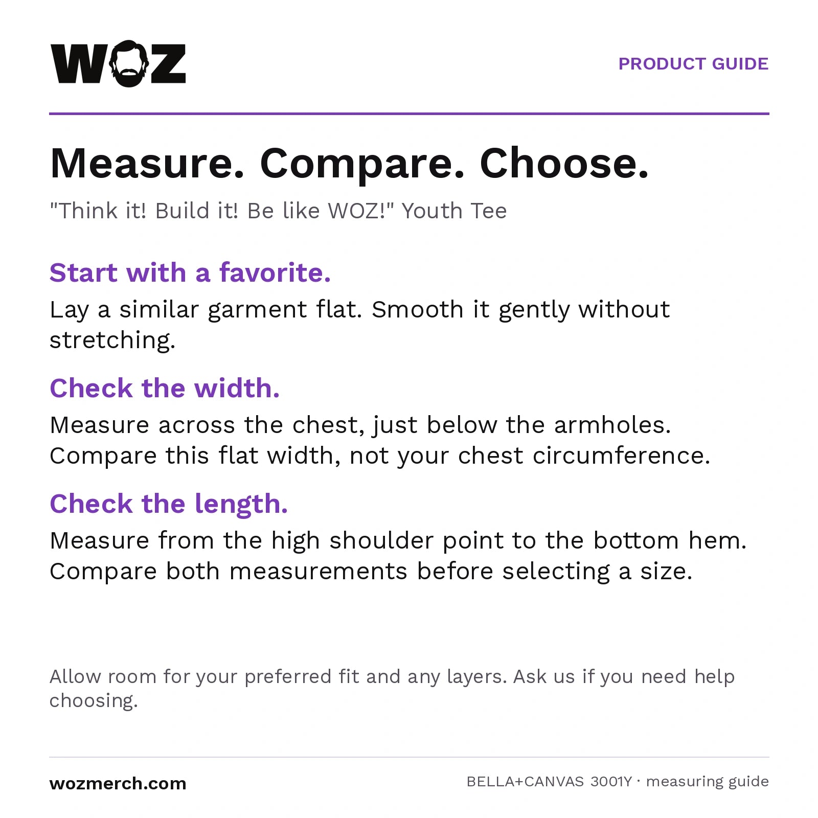 "Think it! Build it! Be like WOZ!" Youth Tee measuring guide: Lay a similar garment flat without stretching. Measure chest width below the armholes and length from the high shoulder point to the hem. Compare garment measurements, not body circumference. Allow room for your preferred fit and layers; contact WOZ for sizing help.