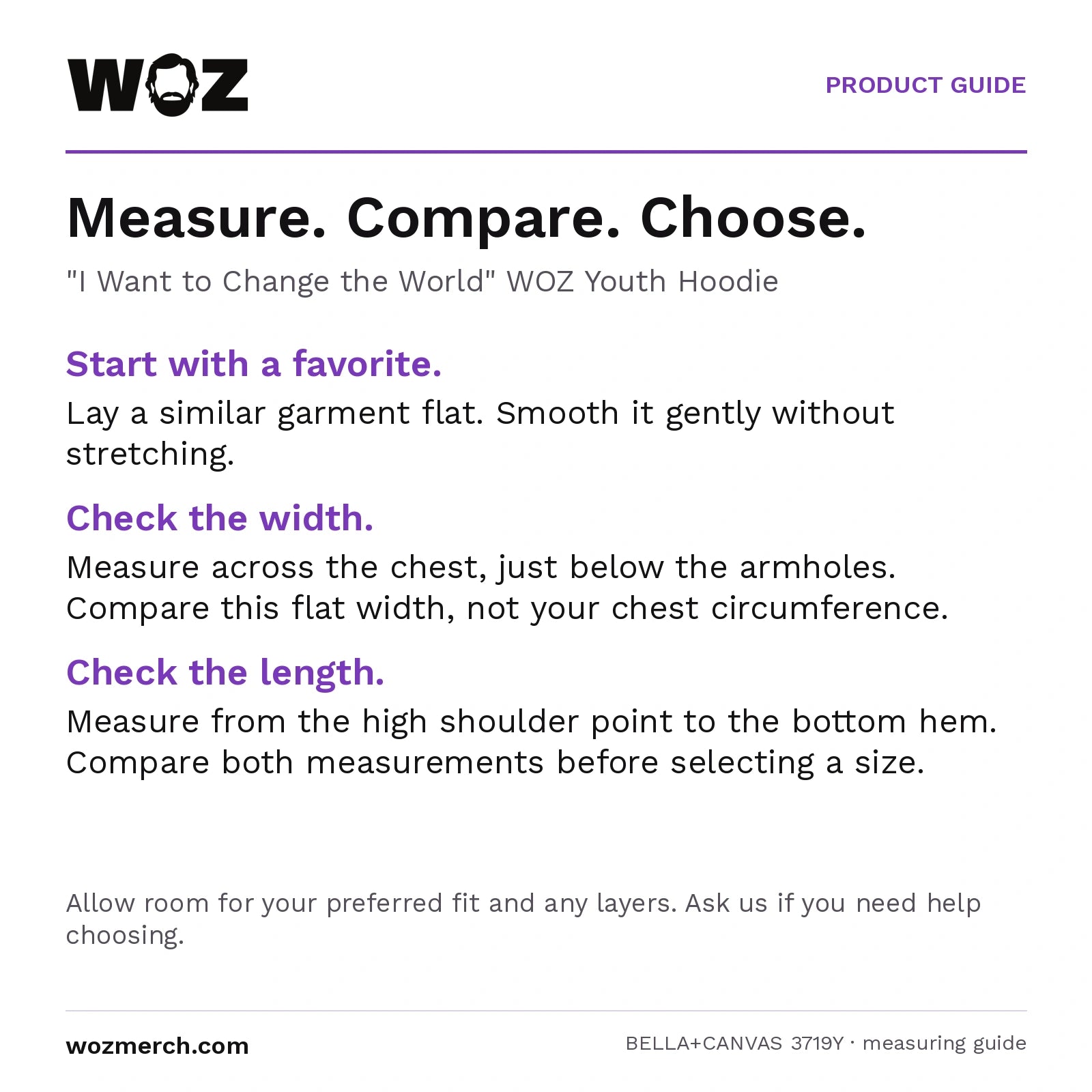 "I Want to Change the World" WOZ Youth Hoodie measuring guide: Lay a similar garment flat without stretching. Measure chest width below the armholes and length from the high shoulder point to the hem. Compare garment measurements, not body circumference. Allow room for your preferred fit and layers; contact WOZ for sizing help.