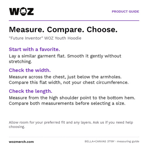 "Future Inventor" WOZ Youth Hoodie measuring guide: Lay a similar garment flat without stretching. Measure chest width below the armholes and length from the high shoulder point to the hem. Compare garment measurements, not body circumference. Allow room for your preferred fit and layers; contact WOZ for sizing help.