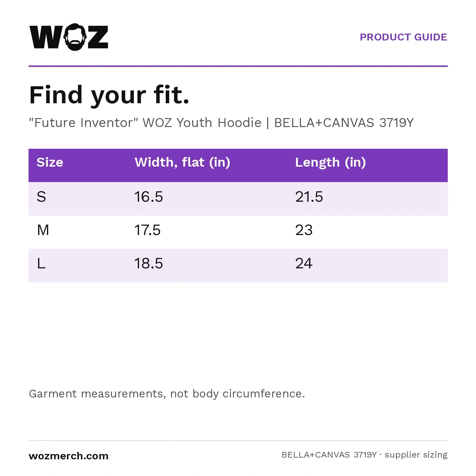 "Future Inventor" WOZ Youth Hoodie — Find your fit.. "Future Inventor" WOZ Youth Hoodie  |  BELLA+CANVAS 3719Y. Size; Width, flat (in); Length (in). S; 16.5; 21.5. M; 17.5; 23. L; 18.5; 24. Garment measurements, not body circumference.