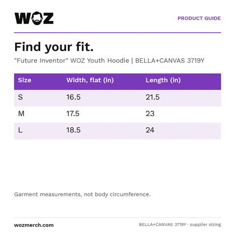 "Future Inventor" WOZ Youth Hoodie — Find your fit.. "Future Inventor" WOZ Youth Hoodie  |  BELLA+CANVAS 3719Y. Size; Width, flat (in); Length (in). S; 16.5; 21.5. M; 17.5; 23. L; 18.5; 24. Garment measurements, not body circumference.